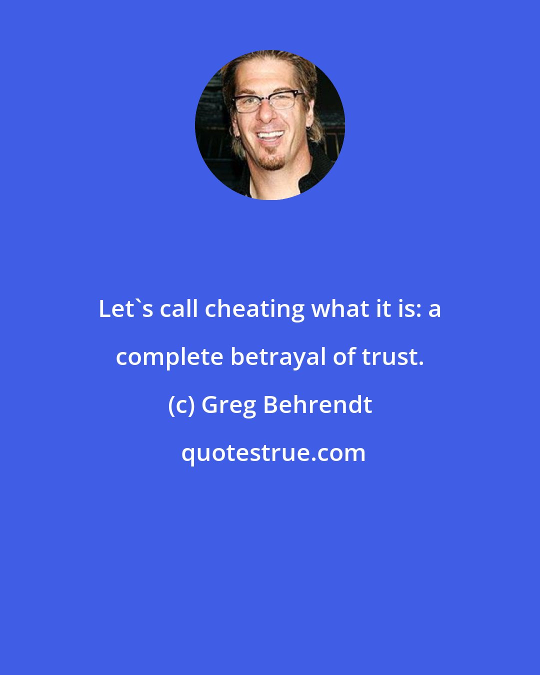 Greg Behrendt: Let's call cheating what it is: a complete betrayal of trust.