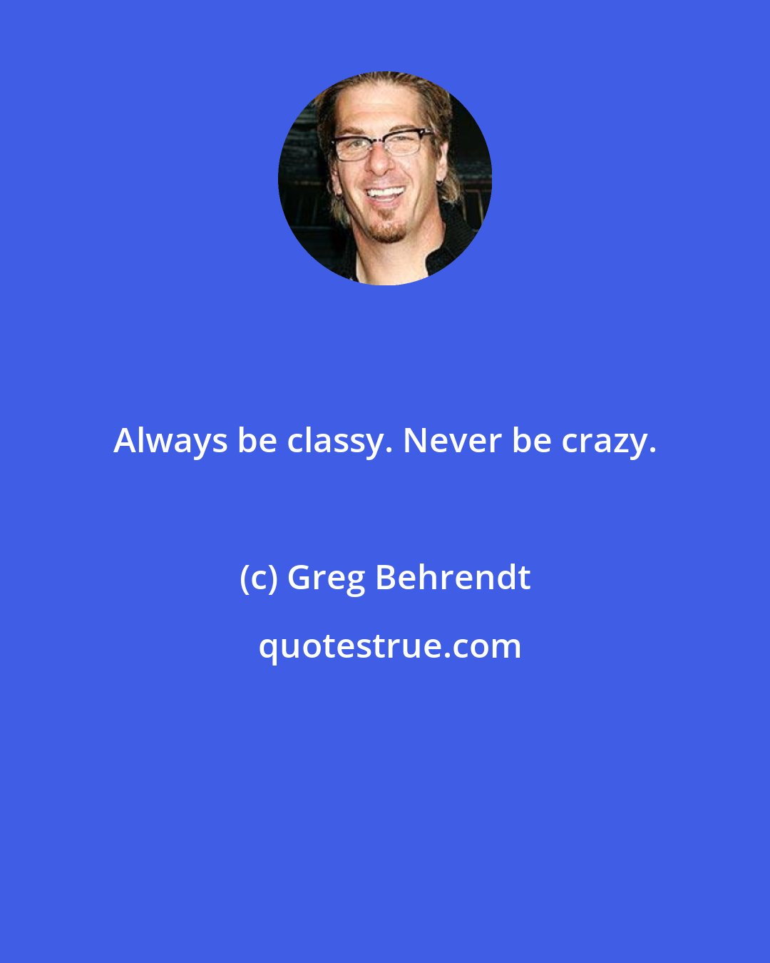Greg Behrendt: Always be classy. Never be crazy.