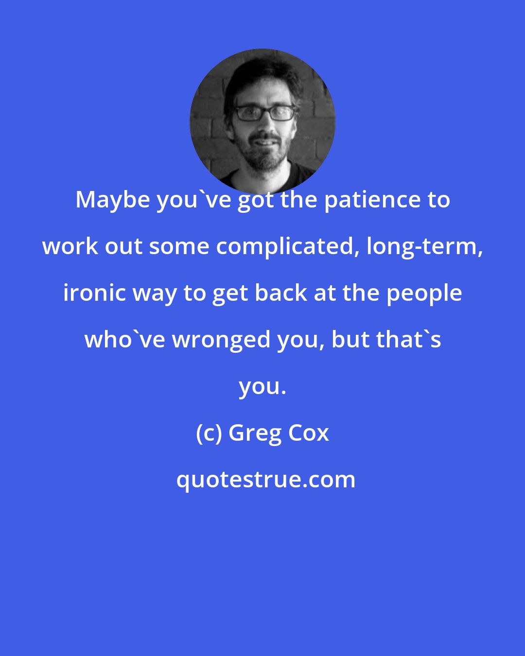 Greg Cox: Maybe you've got the patience to work out some complicated, long-term, ironic way to get back at the people who've wronged you, but that's you.