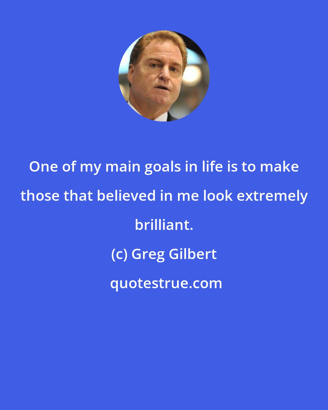 Greg Gilbert: One of my main goals in life is to make those that believed in me look extremely brilliant.