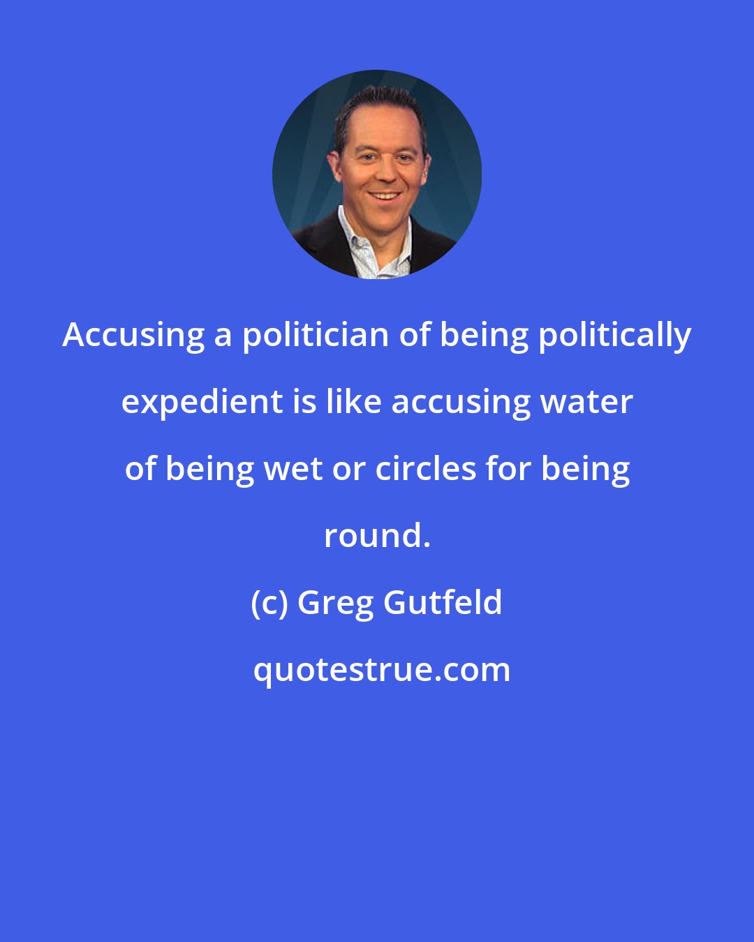 Greg Gutfeld: Accusing a politician of being politically expedient is like accusing water of being wet or circles for being round.