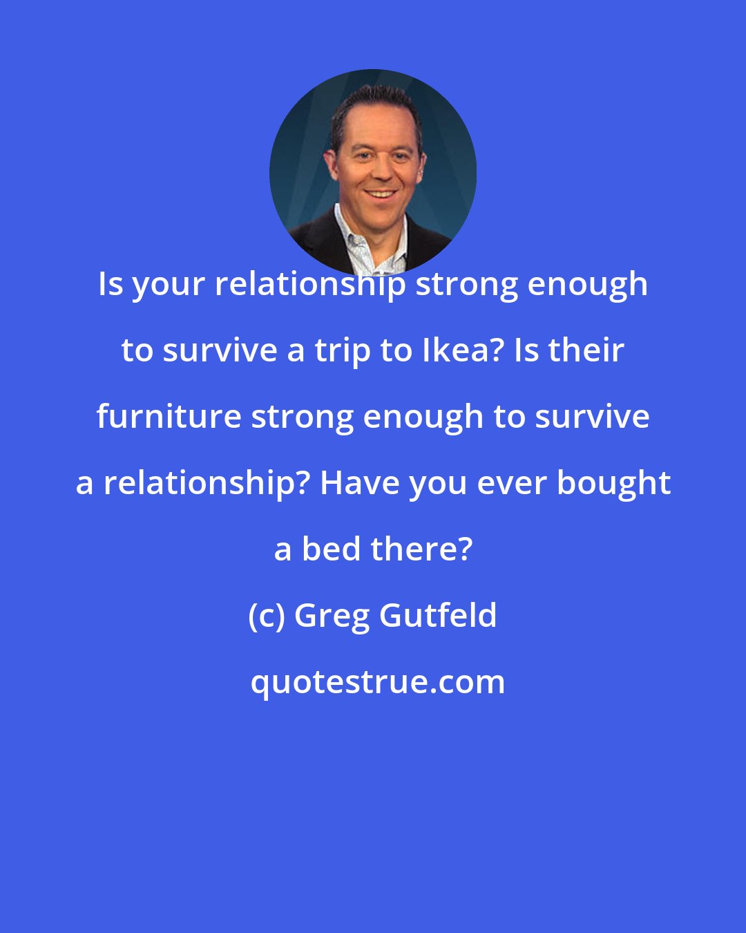 Greg Gutfeld: Is your relationship strong enough to survive a trip to Ikea? Is their furniture strong enough to survive a relationship? Have you ever bought a bed there?