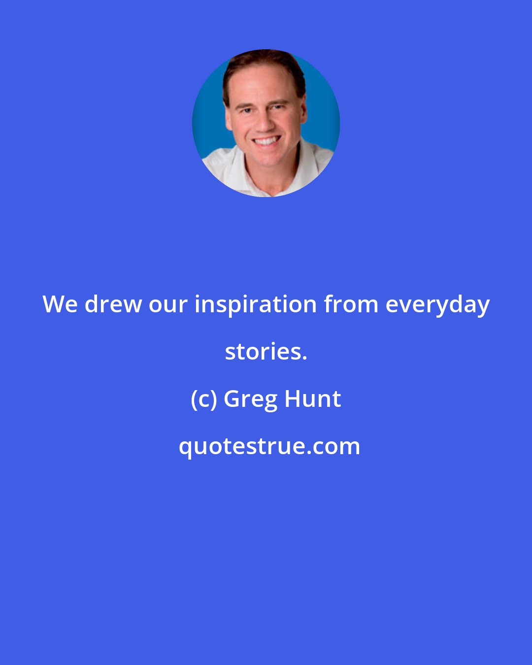 Greg Hunt: We drew our inspiration from everyday stories.
