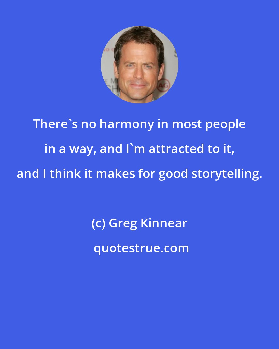 Greg Kinnear: There's no harmony in most people in a way, and I'm attracted to it, and I think it makes for good storytelling.