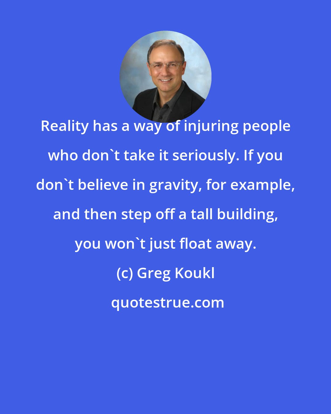 Greg Koukl: Reality has a way of injuring people who don't take it seriously. If you don't believe in gravity, for example, and then step off a tall building, you won't just float away.