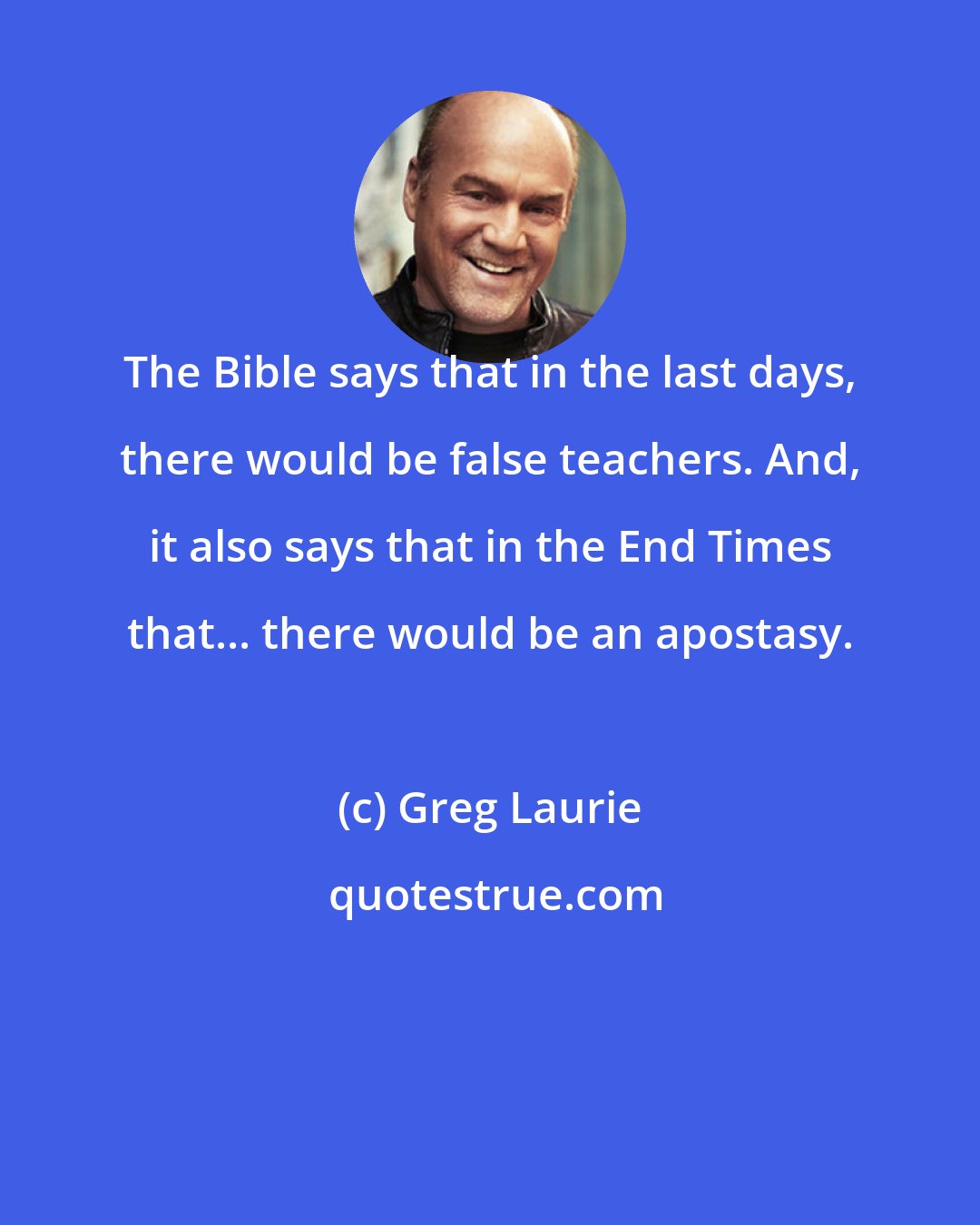 Greg Laurie: The Bible says that in the last days, there would be false teachers. And, it also says that in the End Times that... there would be an apostasy.