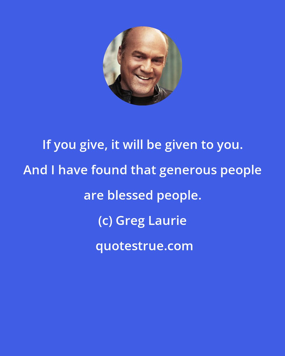 Greg Laurie: If you give, it will be given to you. And I have found that generous people are blessed people.