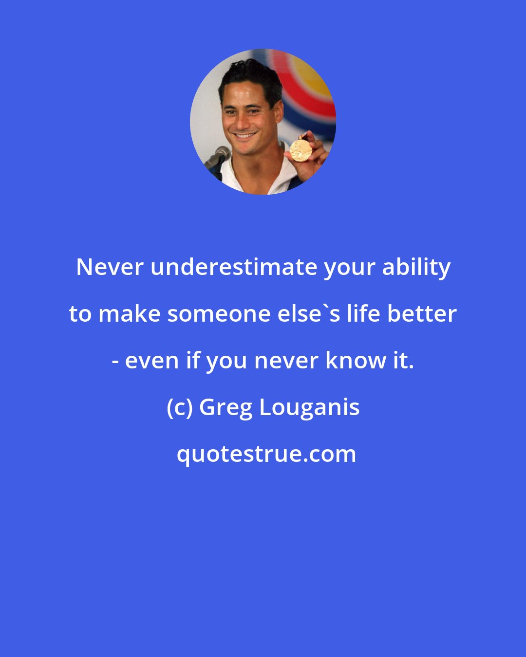 Greg Louganis: Never underestimate your ability to make someone else's life better - even if you never know it.