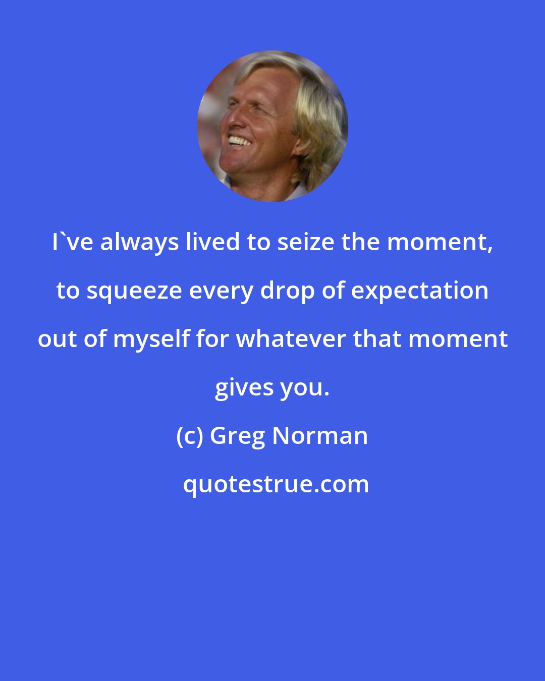 Greg Norman: I've always lived to seize the moment, to squeeze every drop of expectation out of myself for whatever that moment gives you.