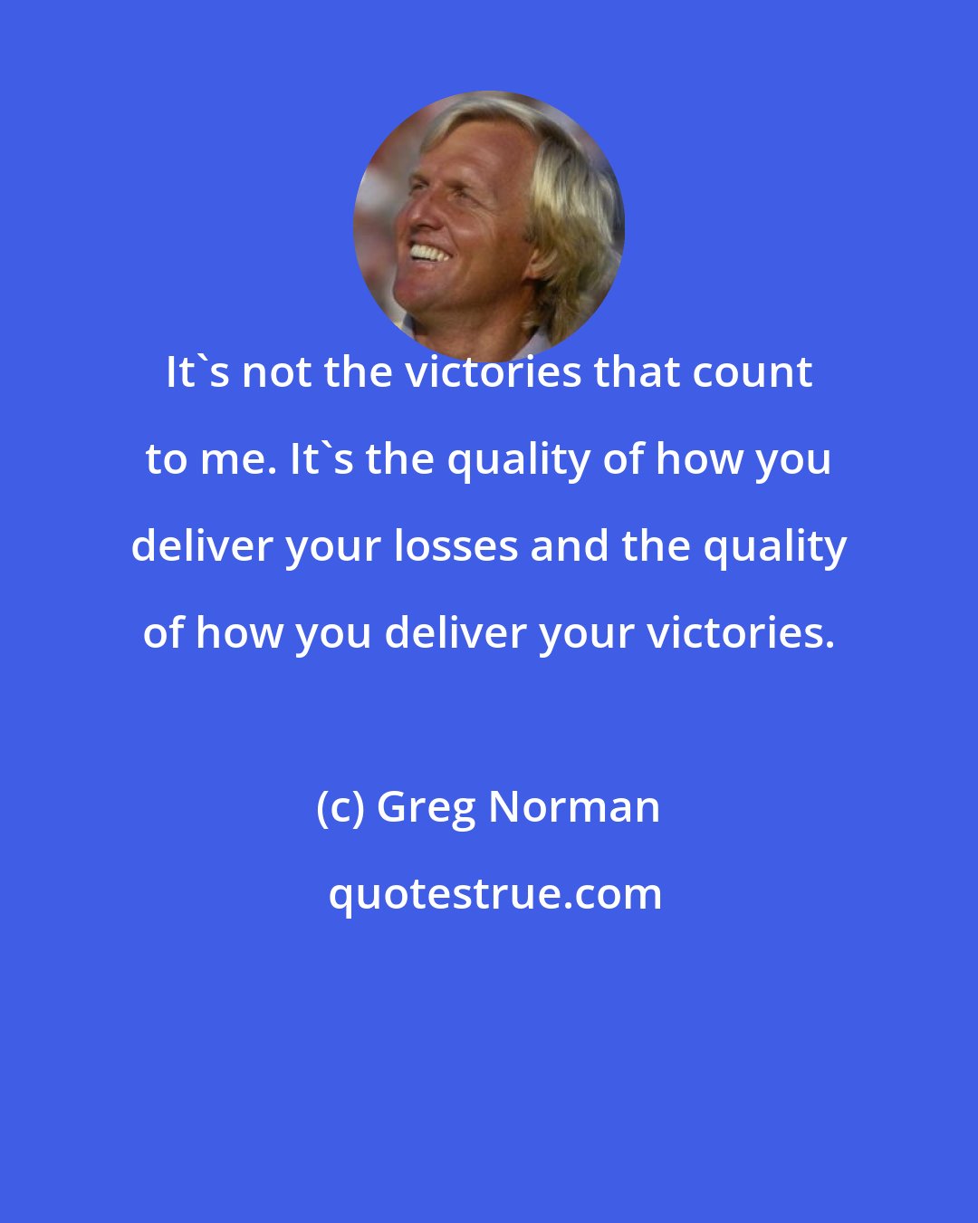 Greg Norman: It's not the victories that count to me. It's the quality of how you deliver your losses and the quality of how you deliver your victories.