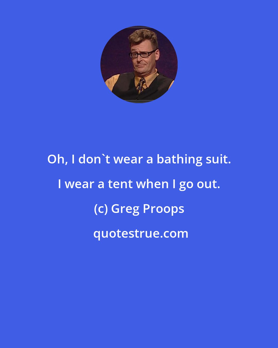 Greg Proops: Oh, I don't wear a bathing suit. I wear a tent when I go out.