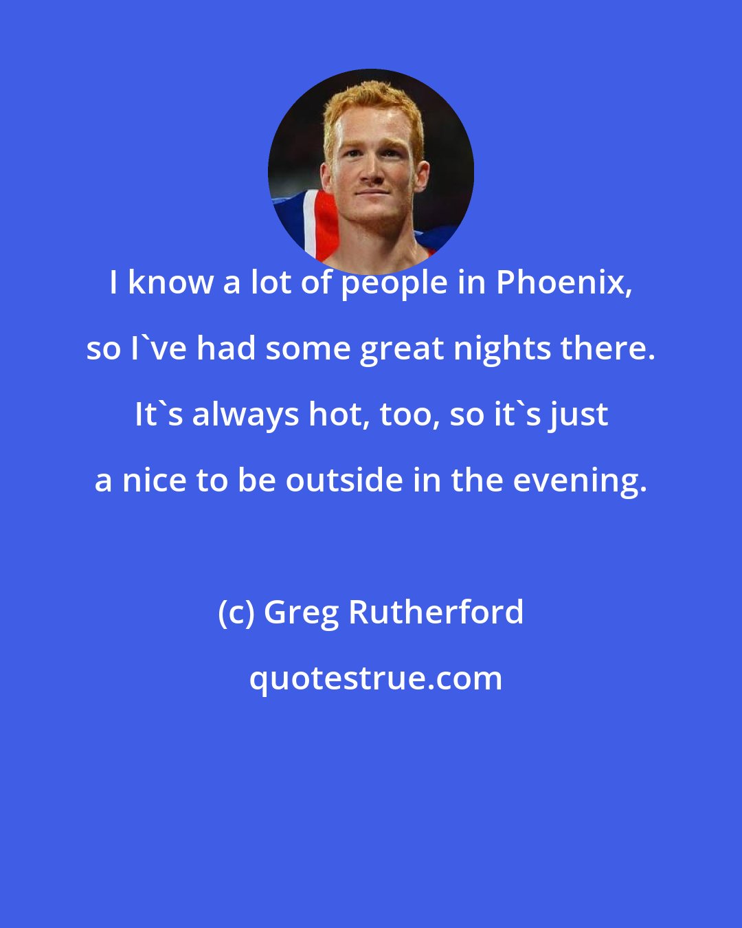 Greg Rutherford: I know a lot of people in Phoenix, so I've had some great nights there. It's always hot, too, so it's just a nice to be outside in the evening.
