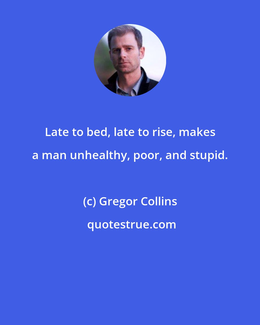 Gregor Collins: Late to bed, late to rise, makes a man unhealthy, poor, and stupid.