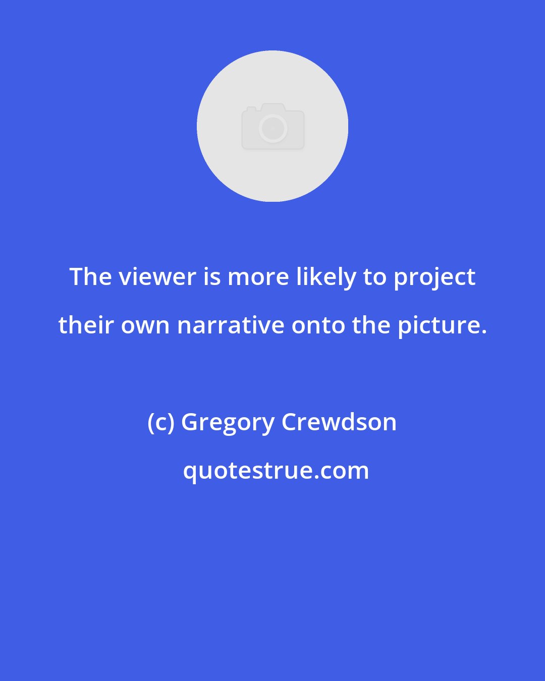 Gregory Crewdson: The viewer is more likely to project their own narrative onto the picture.
