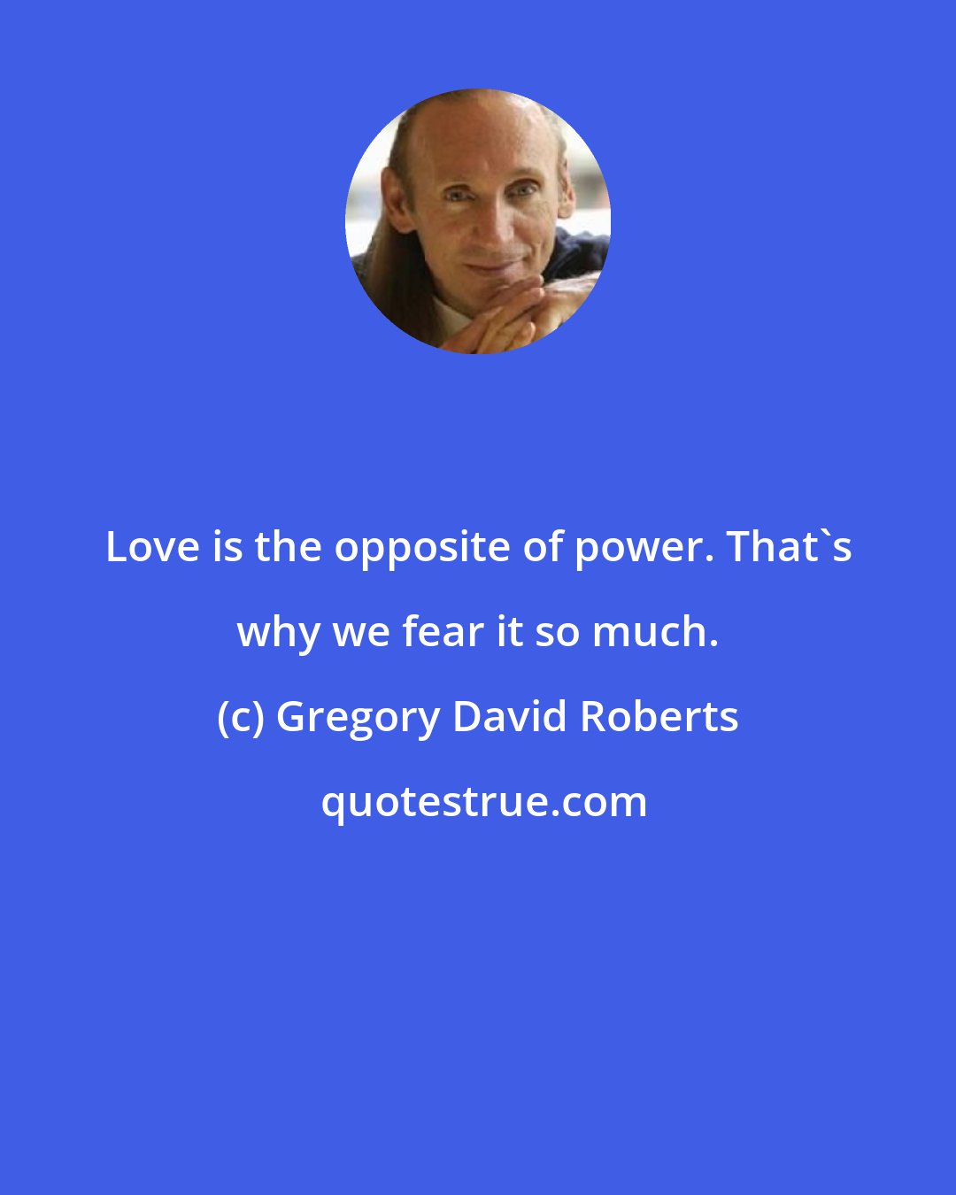 Gregory David Roberts: Love is the opposite of power. That's why we fear it so much.