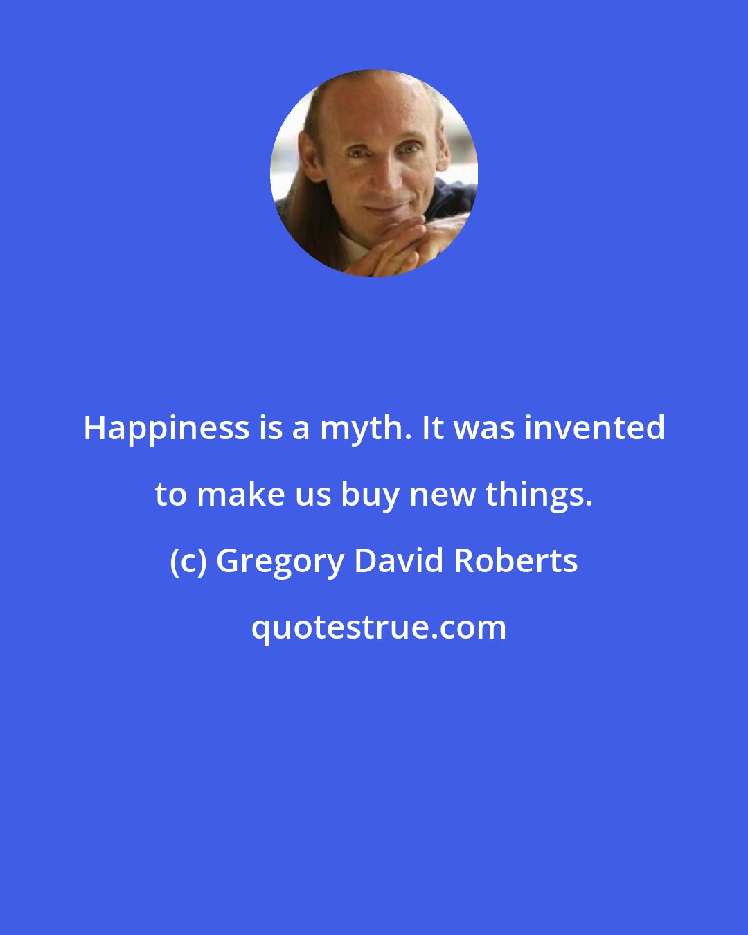 Gregory David Roberts: Happiness is a myth. It was invented to make us buy new things.