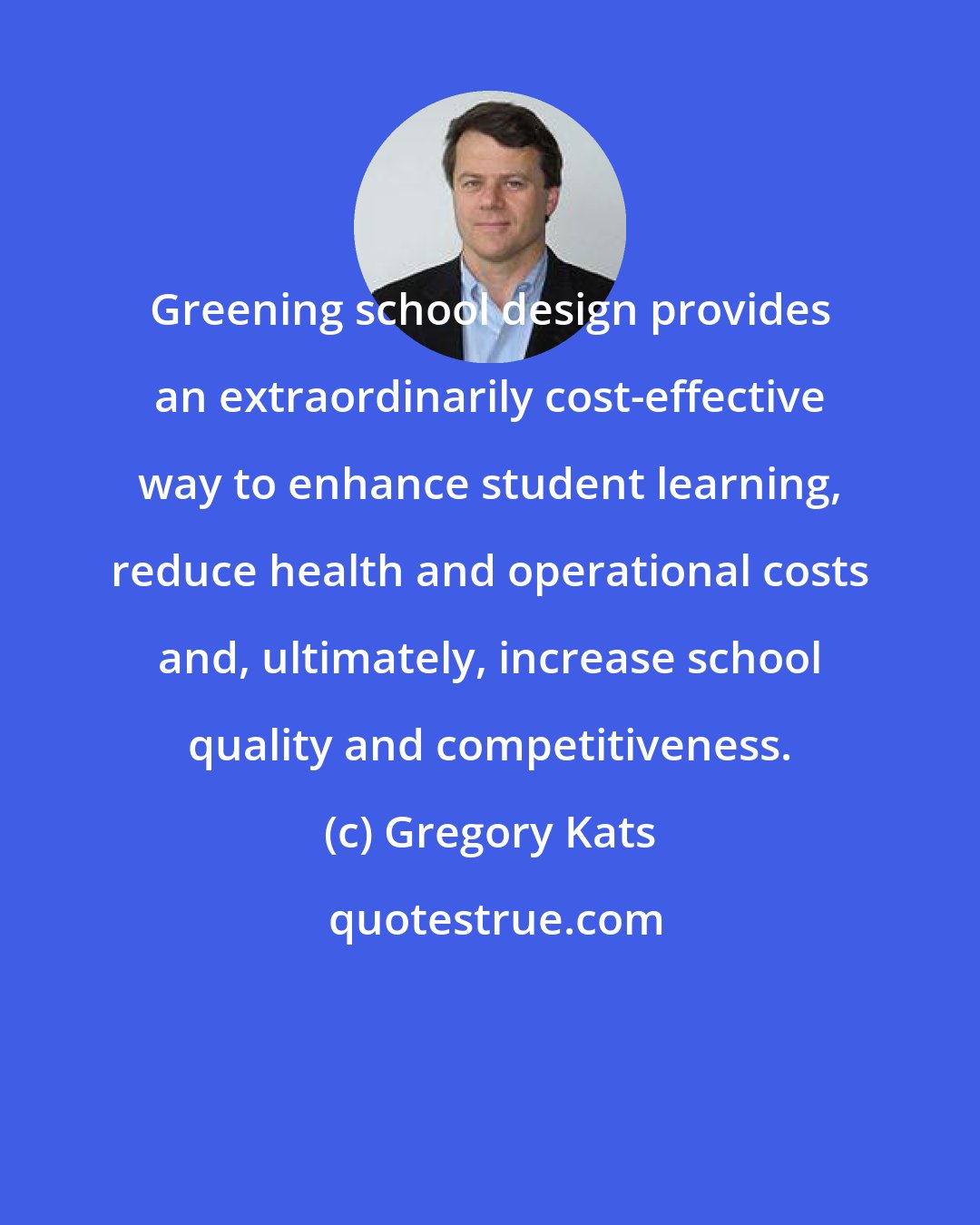 Gregory Kats: Greening school design provides an extraordinarily cost-effective way to enhance student learning, reduce health and operational costs and, ultimately, increase school quality and competitiveness.