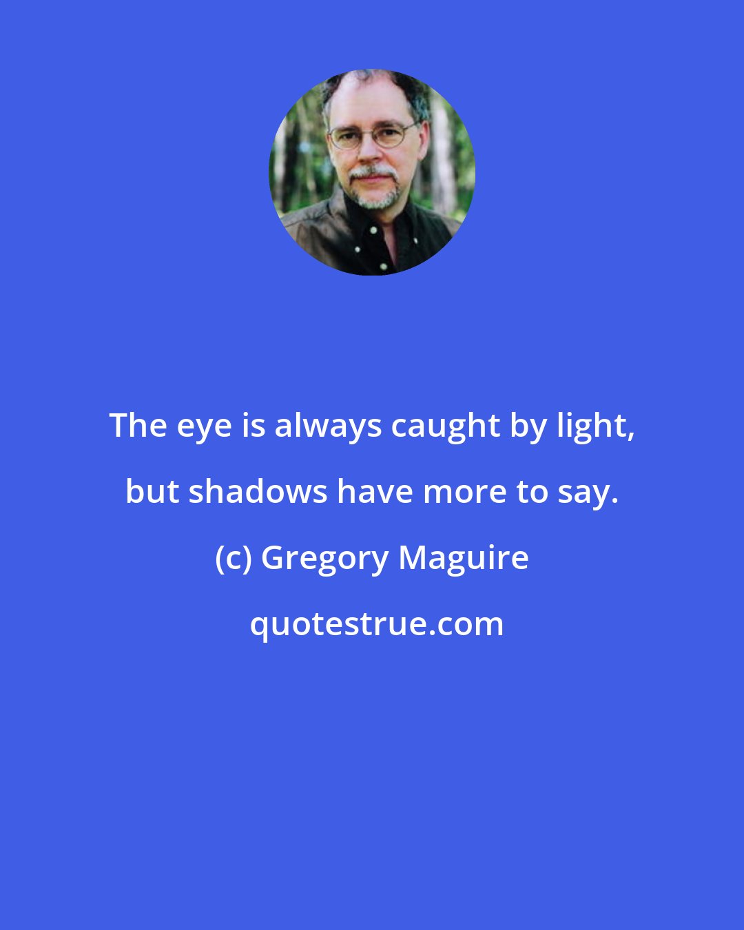 Gregory Maguire: The eye is always caught by light, but shadows have more to say.