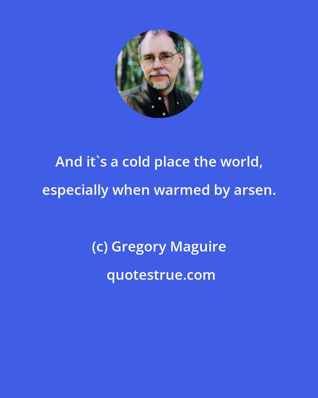 Gregory Maguire: And it's a cold place the world, especially when warmed by arsen.