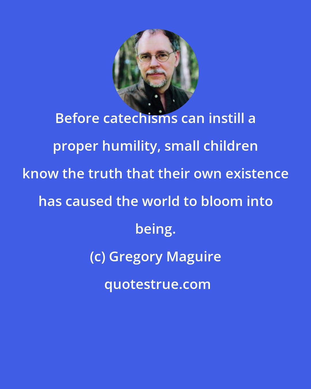 Gregory Maguire: Before catechisms can instill a proper humility, small children know the truth that their own existence has caused the world to bloom into being.