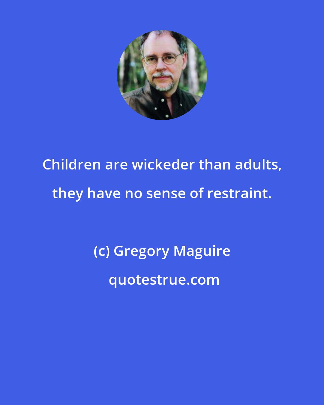 Gregory Maguire: Children are wickeder than adults, they have no sense of restraint.