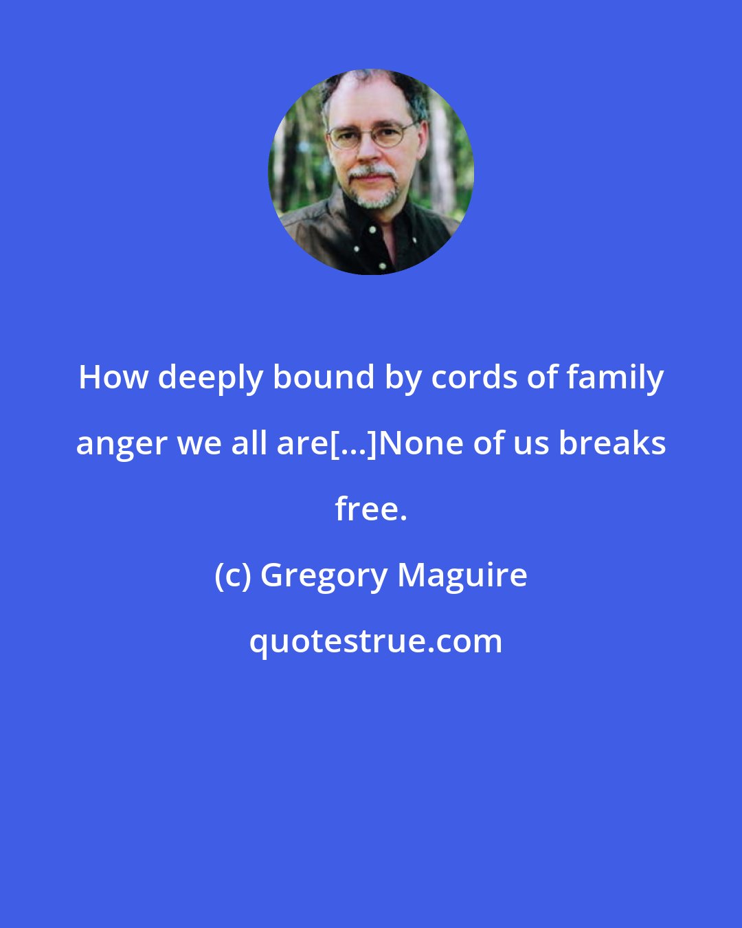 Gregory Maguire: How deeply bound by cords of family anger we all are[...]None of us breaks free.