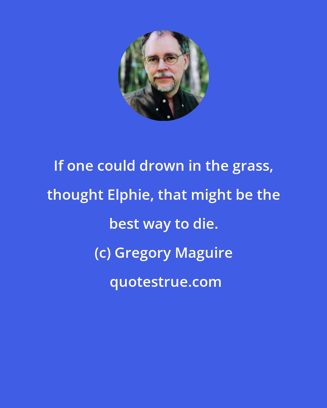 Gregory Maguire: If one could drown in the grass, thought Elphie, that might be the best way to die.