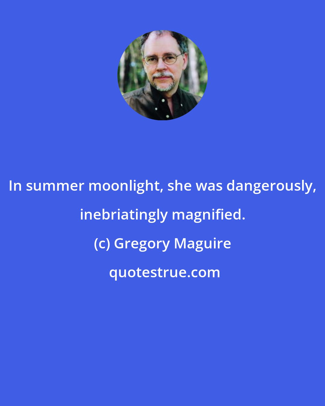 Gregory Maguire: In summer moonlight, she was dangerously, inebriatingly magnified.