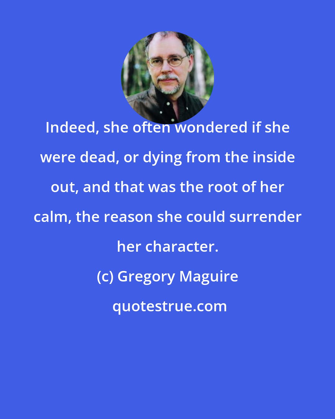 Gregory Maguire: Indeed, she often wondered if she were dead, or dying from the inside out, and that was the root of her calm, the reason she could surrender her character.