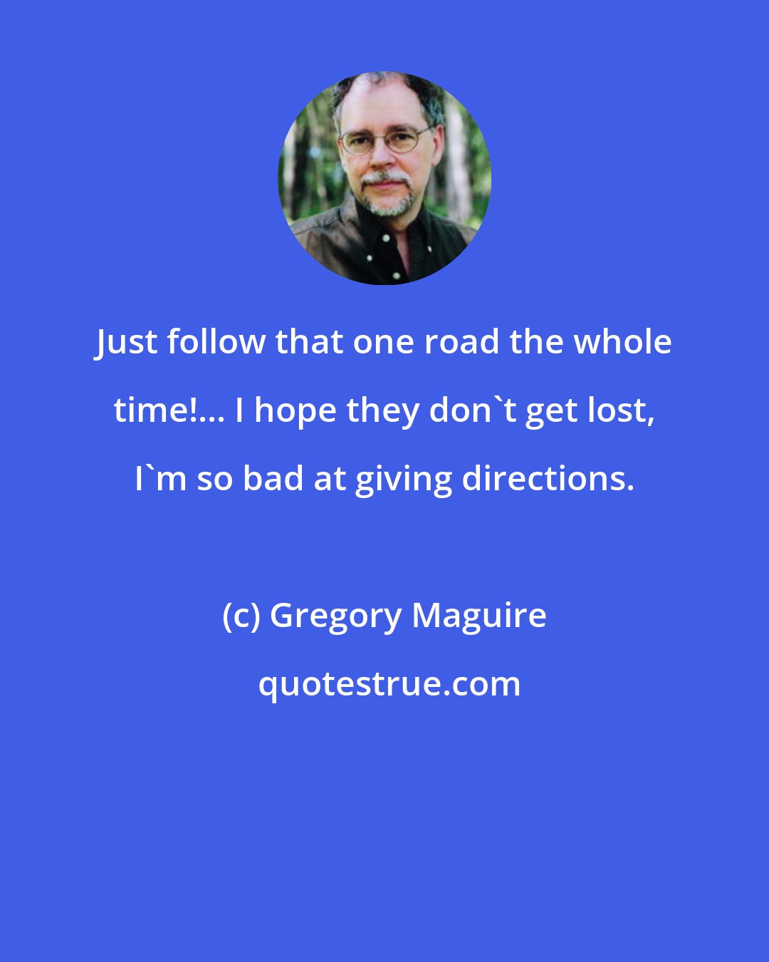 Gregory Maguire: Just follow that one road the whole time!... I hope they don't get lost, I'm so bad at giving directions.