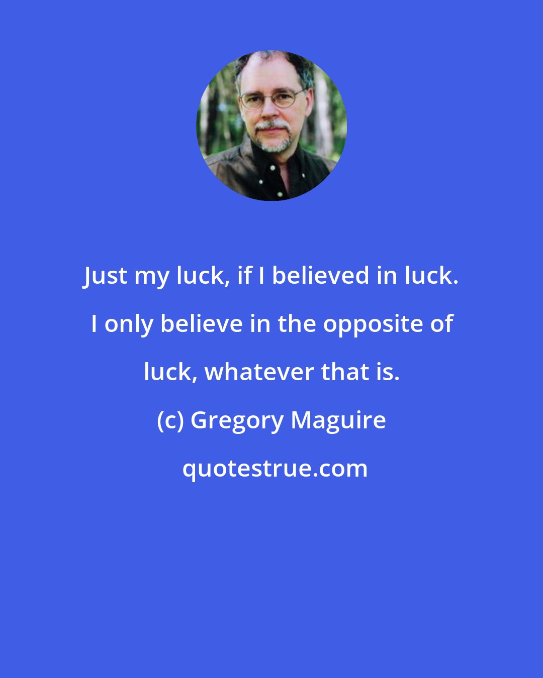 Gregory Maguire: Just my luck, if I believed in luck. I only believe in the opposite of luck, whatever that is.