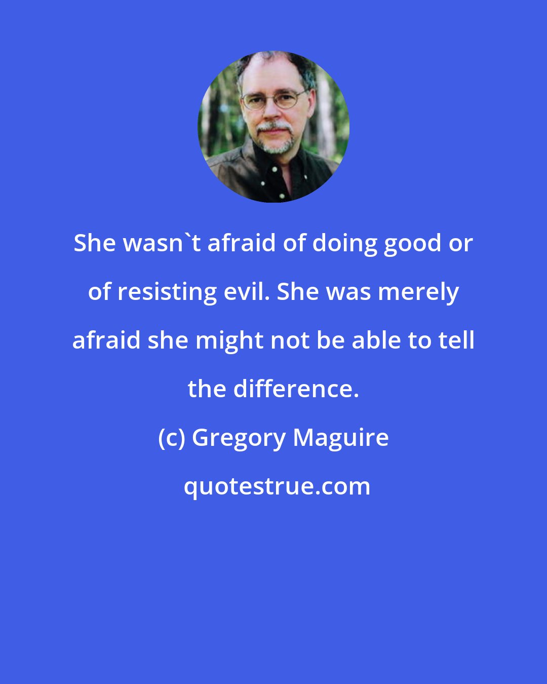 Gregory Maguire: She wasn't afraid of doing good or of resisting evil. She was merely afraid she might not be able to tell the difference.