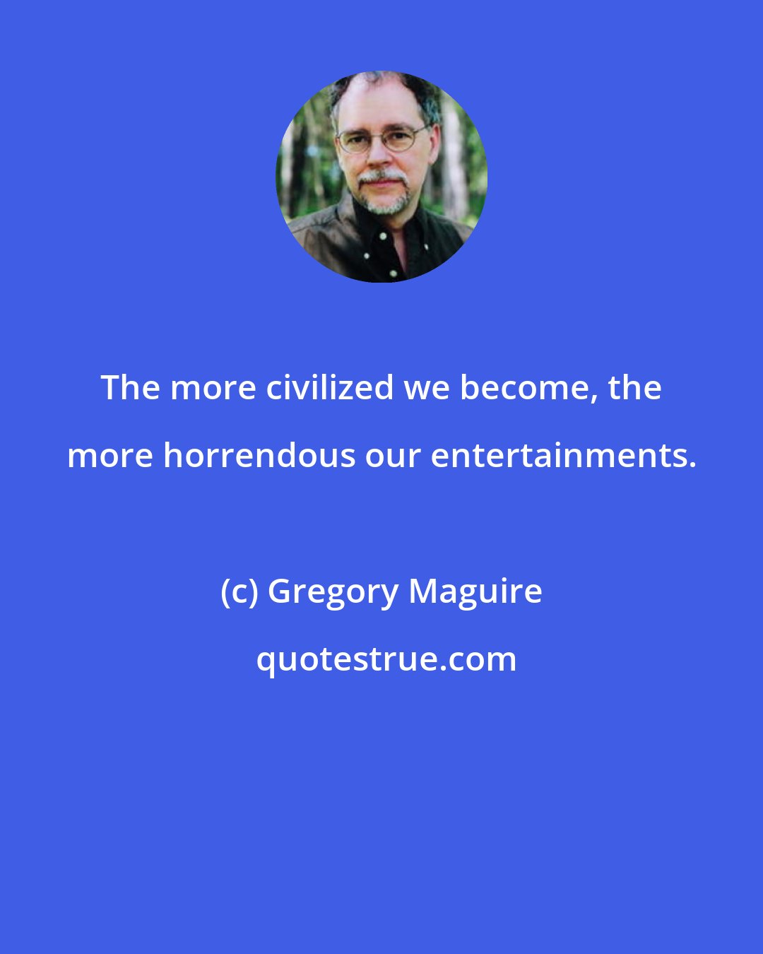 Gregory Maguire: The more civilized we become, the more horrendous our entertainments.