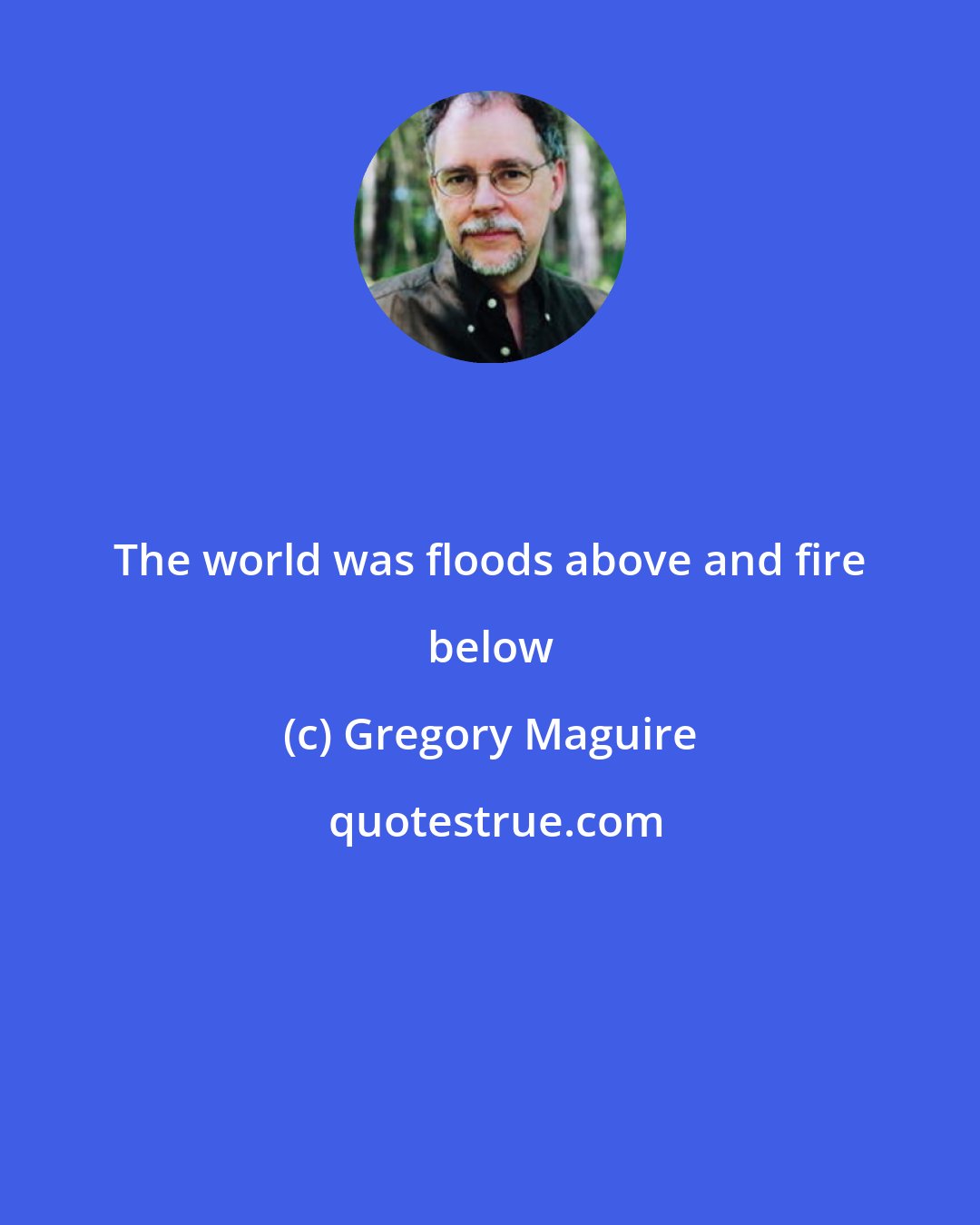 Gregory Maguire: The world was floods above and fire below