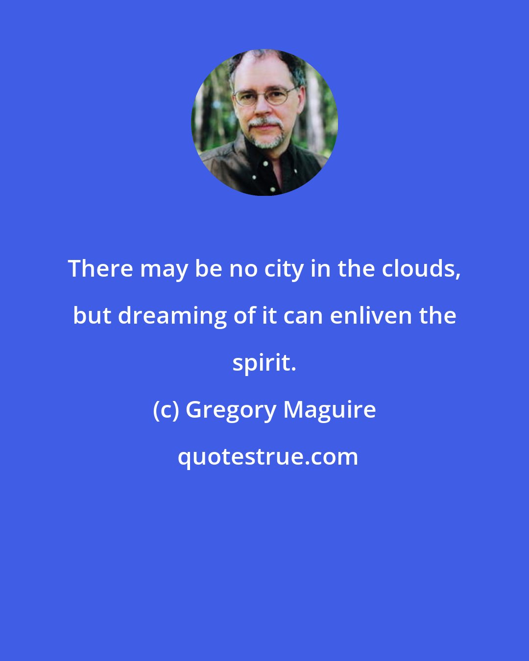 Gregory Maguire: There may be no city in the clouds, but dreaming of it can enliven the spirit.