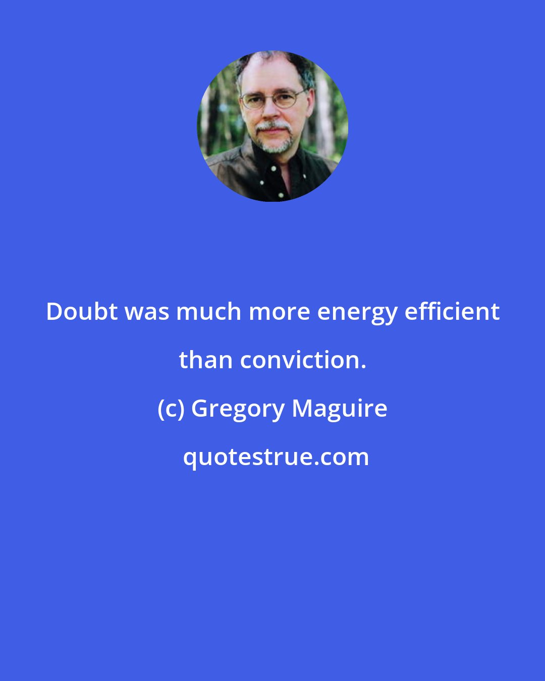 Gregory Maguire: Doubt was much more energy efficient than conviction.