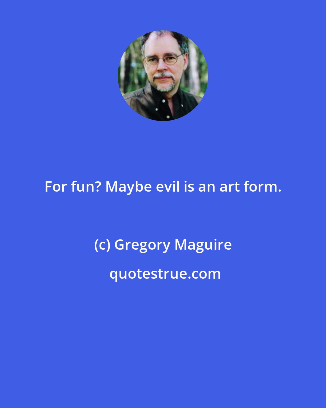 Gregory Maguire: For fun? Maybe evil is an art form.