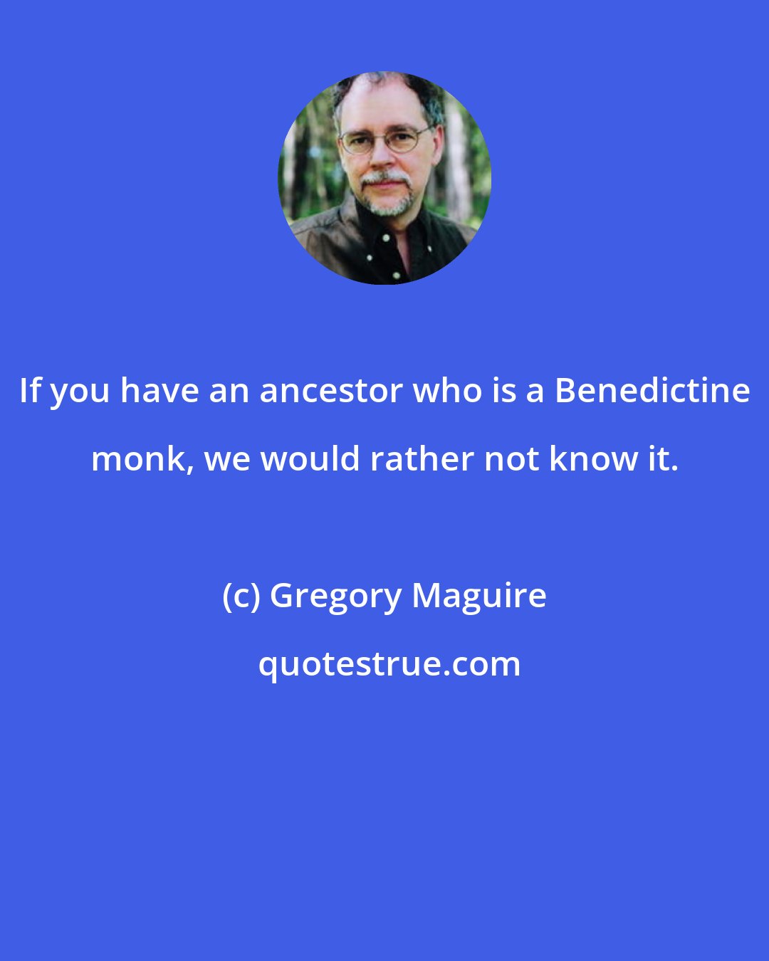 Gregory Maguire: If you have an ancestor who is a Benedictine monk, we would rather not know it.