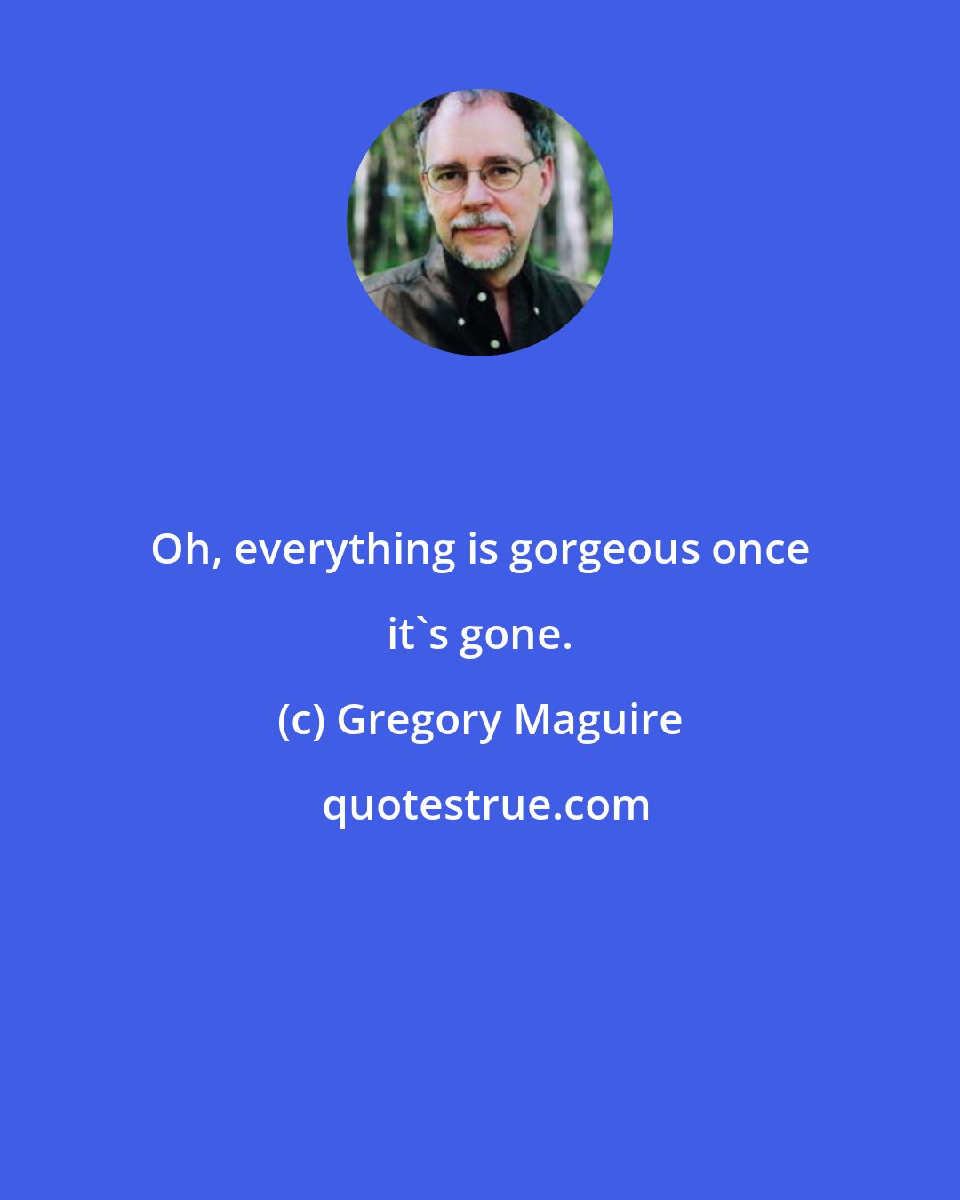 Gregory Maguire: Oh, everything is gorgeous once it's gone.