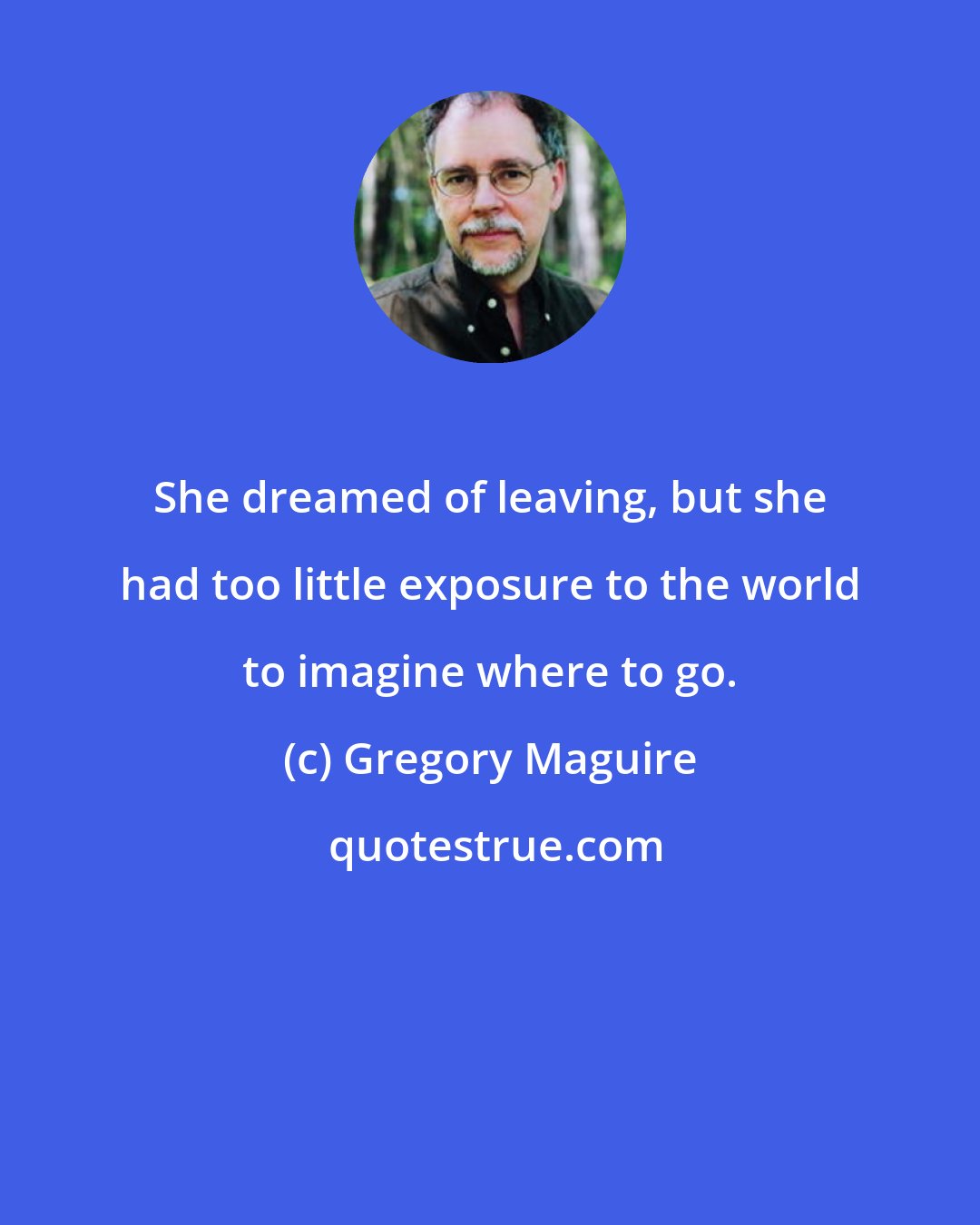 Gregory Maguire: She dreamed of leaving, but she had too little exposure to the world to imagine where to go.