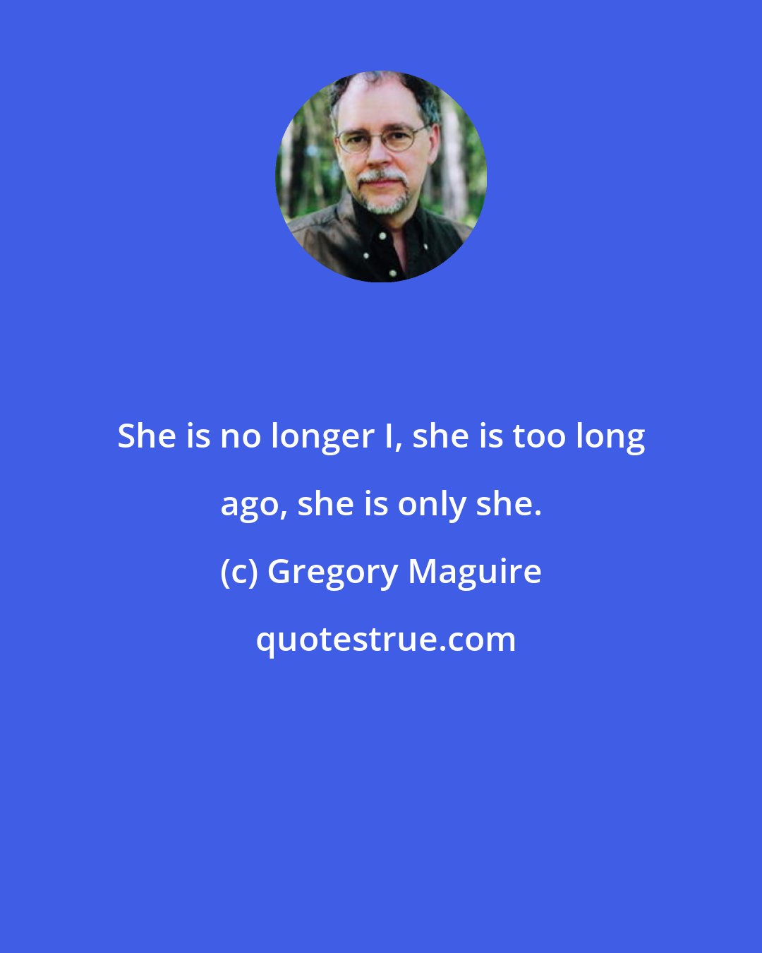 Gregory Maguire: She is no longer I, she is too long ago, she is only she.