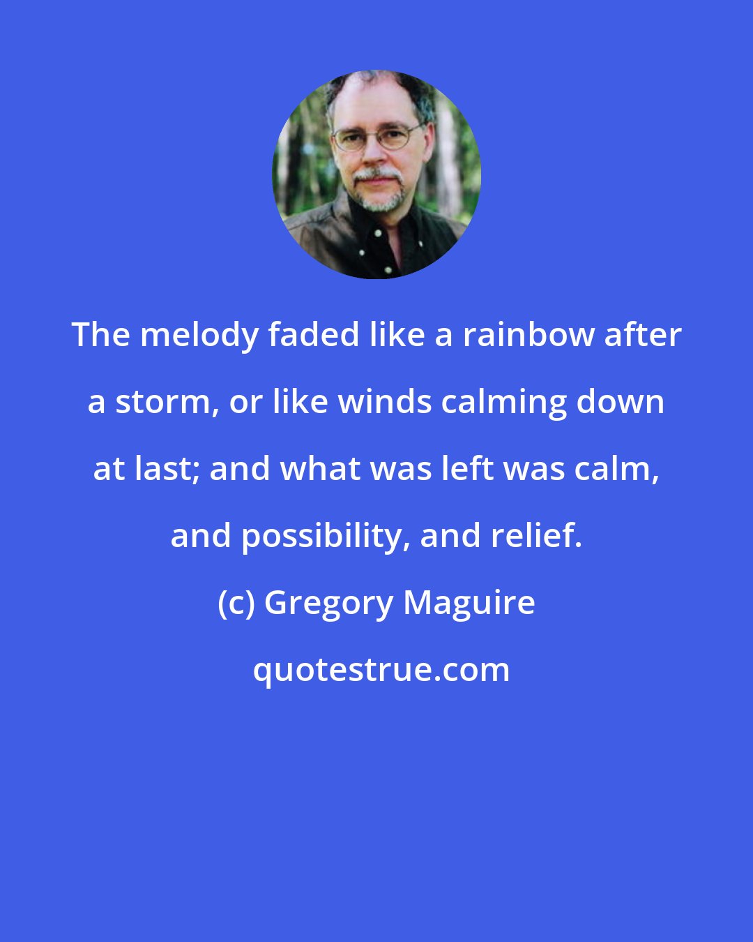 Gregory Maguire: The melody faded like a rainbow after a storm, or like winds calming down at last; and what was left was calm, and possibility, and relief.