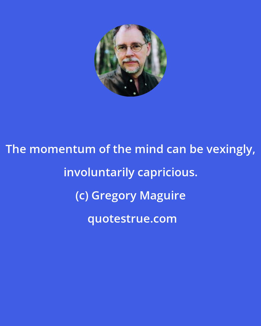Gregory Maguire: The momentum of the mind can be vexingly, involuntarily capricious.