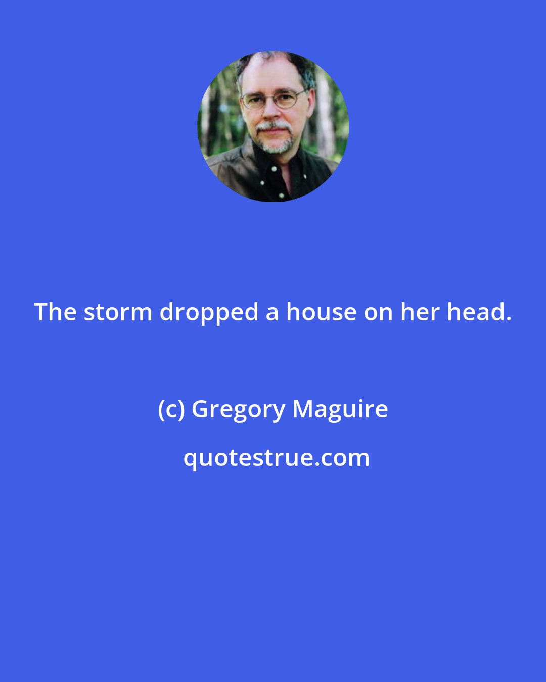 Gregory Maguire: The storm dropped a house on her head.