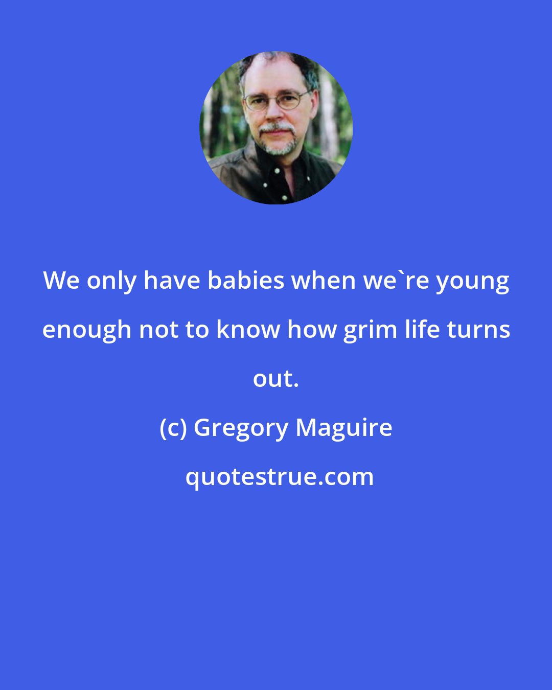 Gregory Maguire: We only have babies when we're young enough not to know how grim life turns out.