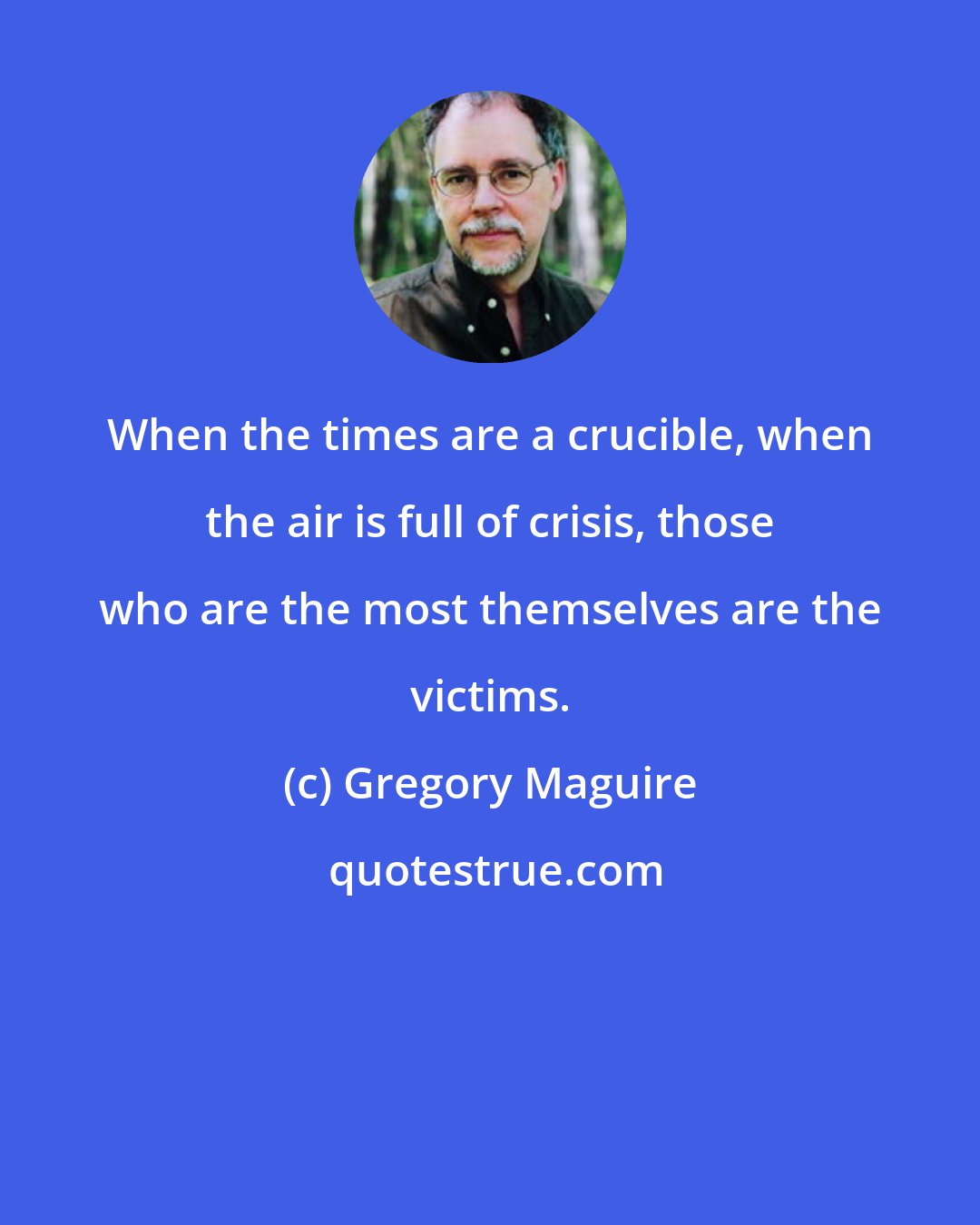 Gregory Maguire: When the times are a crucible, when the air is full of crisis, those who are the most themselves are the victims.