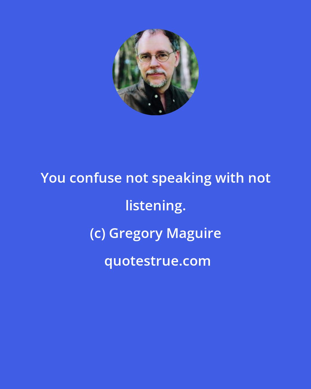 Gregory Maguire: You confuse not speaking with not listening.