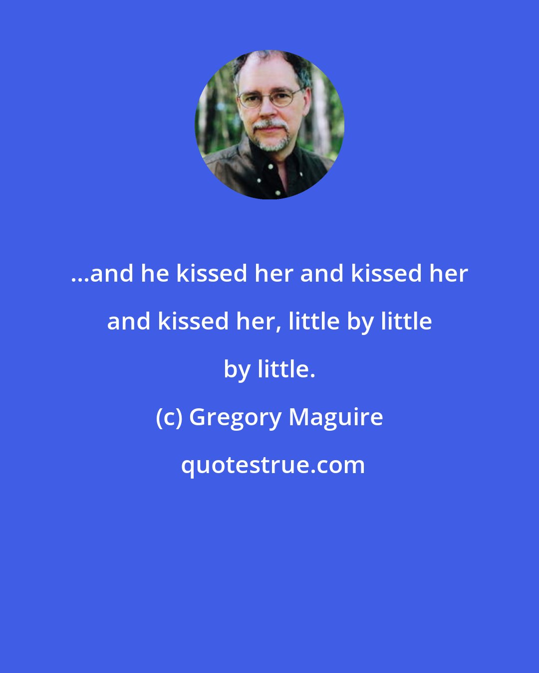 Gregory Maguire: ...and he kissed her and kissed her and kissed her, little by little by little.