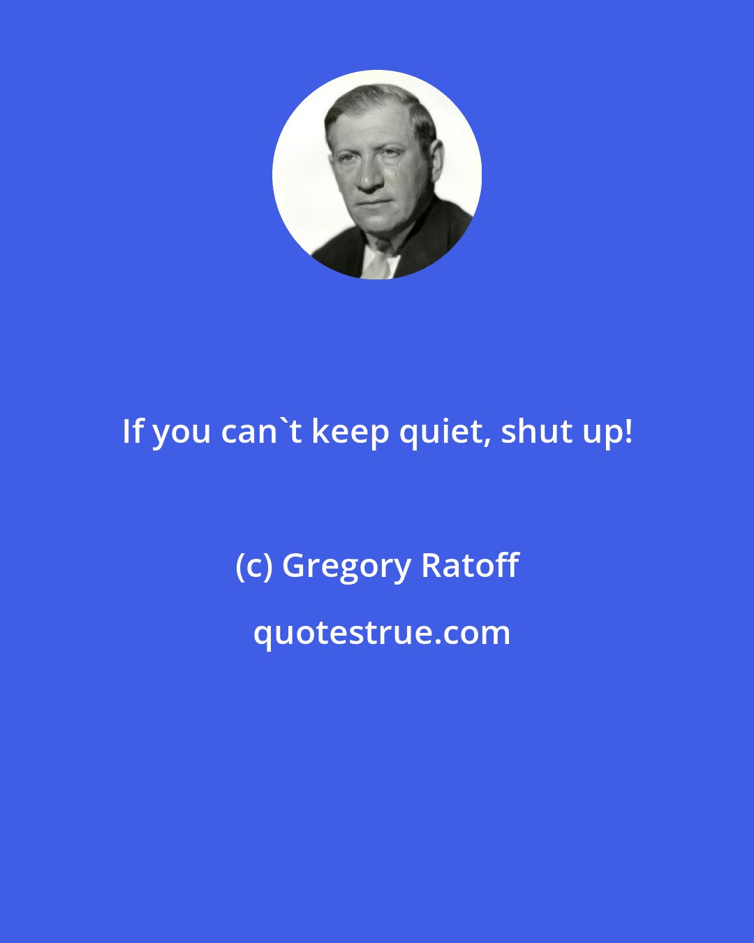 Gregory Ratoff: If you can't keep quiet, shut up!