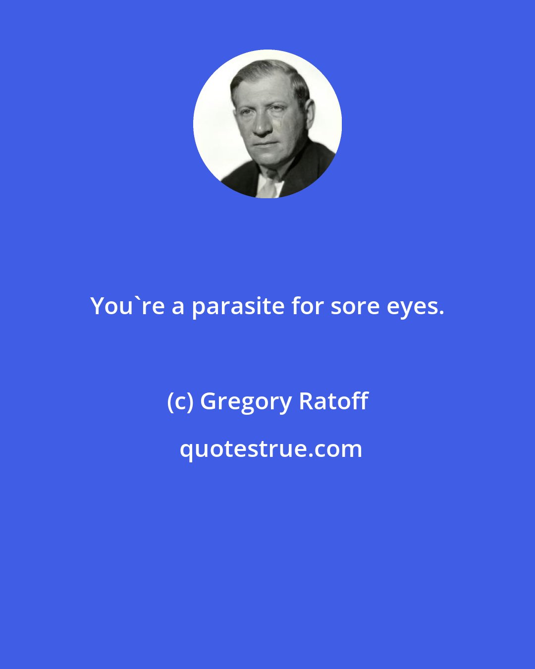 Gregory Ratoff: You're a parasite for sore eyes.